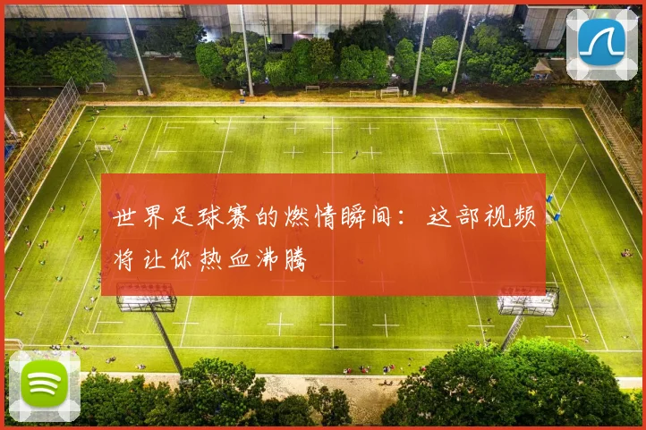 世界足球赛的燃情瞬间：这部视频将让你热血沸腾