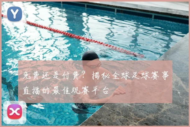 免费还是付费？揭秘全球足球赛事直播的最佳观赛平台