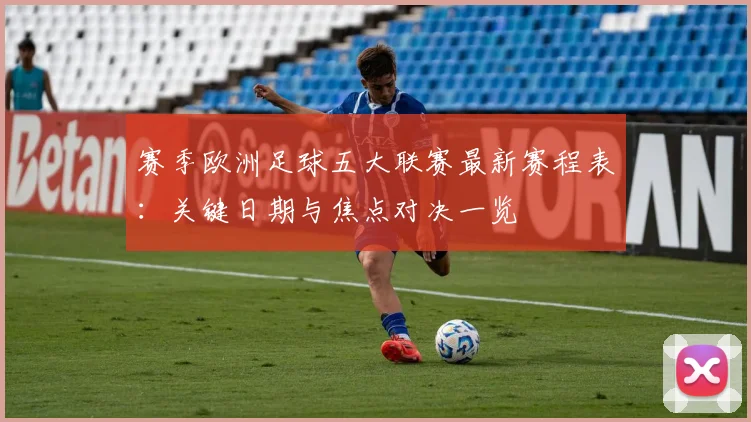 赛季欧洲足球五大联赛最新赛程表：关键日期与焦点对决一览