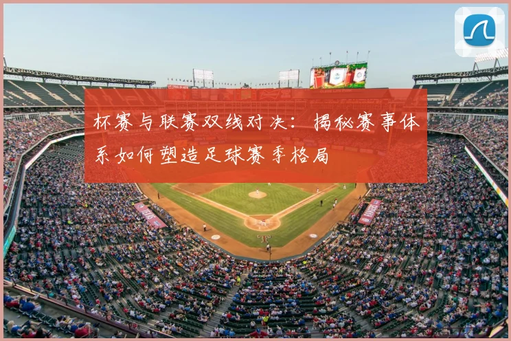 杯赛与联赛双线对决：揭秘赛事体系如何塑造足球赛季格局