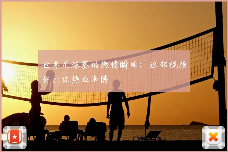 世界足球赛的燃情瞬间:这部视频将让你热血沸腾