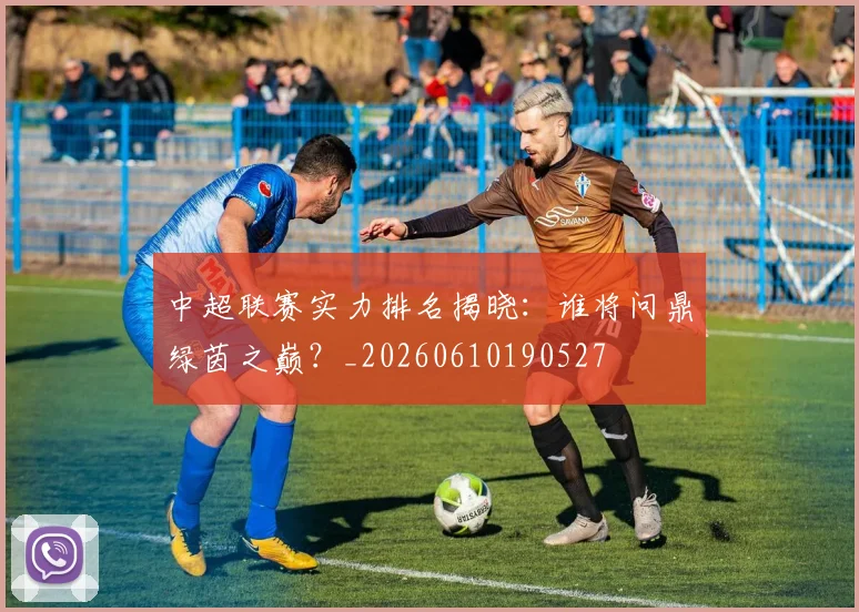 中超联赛实力排名揭晓:谁将问鼎绿茵之巅?_20260610190527