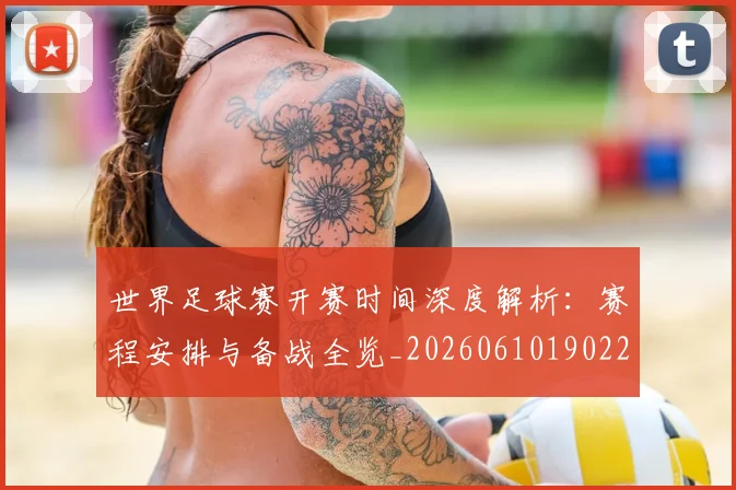 世界足球赛开赛时间深度解析：赛程安排与备战全览_20260610190223