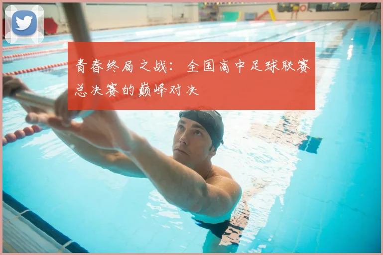 青春终局之战:全国高中足球联赛总决赛的巅峰对决