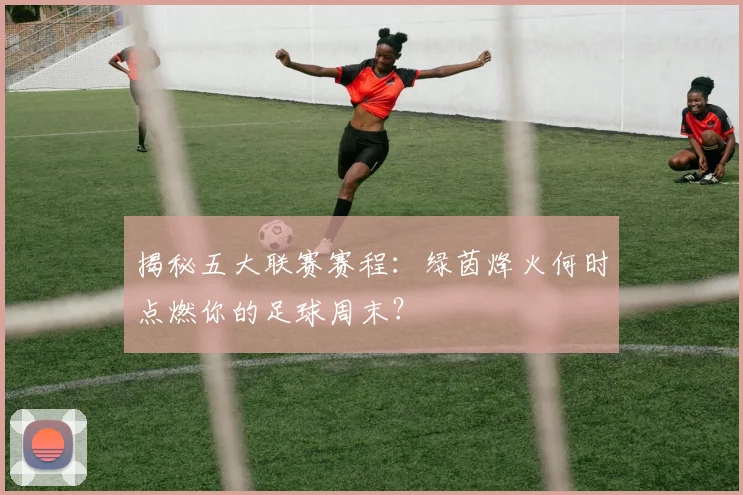 揭秘五大联赛赛程:绿茵烽火何时点燃你的足球周末?