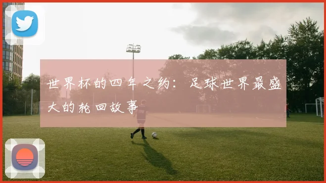 世界杯的四年之约:足球世界最盛大的轮回故事