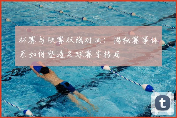 杯赛与联赛双线对决:揭秘赛事体系如何塑造足球赛季格局
