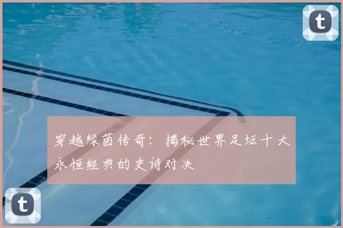 穿越绿茵传奇：揭秘世界足坛十大永恒经典的史诗对决
