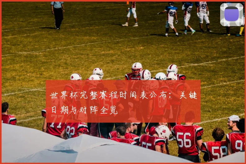世界杯完整赛程时间表公布：关键日期与对阵全览