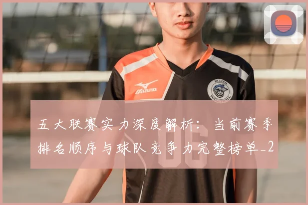 五大联赛实力深度解析:当前赛季排名顺序与球队竞争力完整榜单_20260611141117