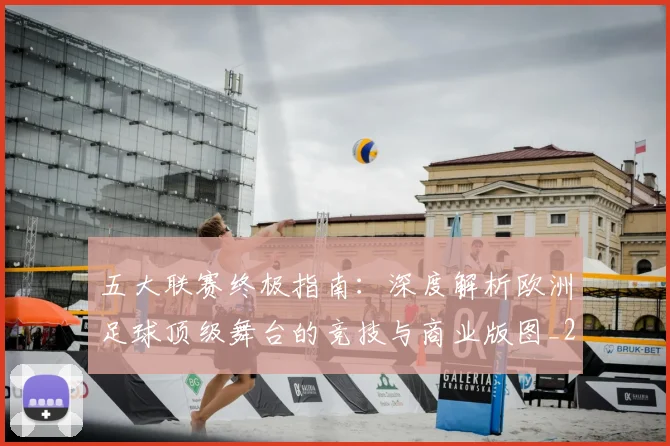 五大联赛终极指南：深度解析欧洲足球顶级舞台的竞技与商业版图_20260611141807