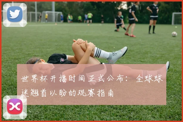 世界杯开播时间正式公布:全球球迷翘首以盼的观赛指南