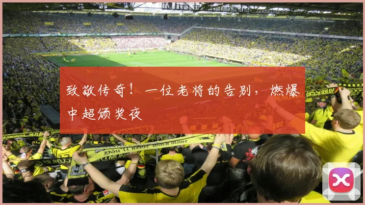 致敬传奇！一位老将的告别，燃爆中超颁奖夜