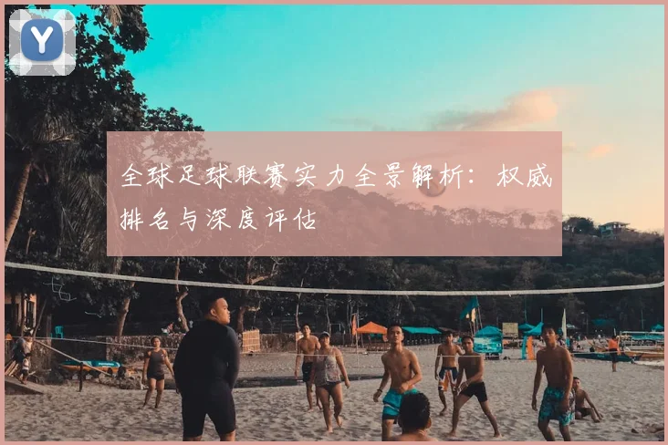 全球足球联赛实力全景解析：权威排名与深度评估