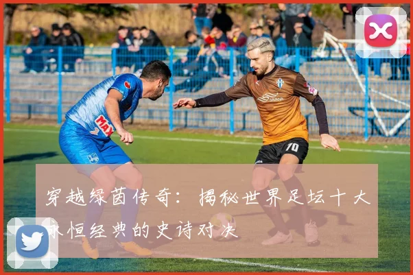 穿越绿茵传奇:揭秘世界足坛十大永恒经典的史诗对决
