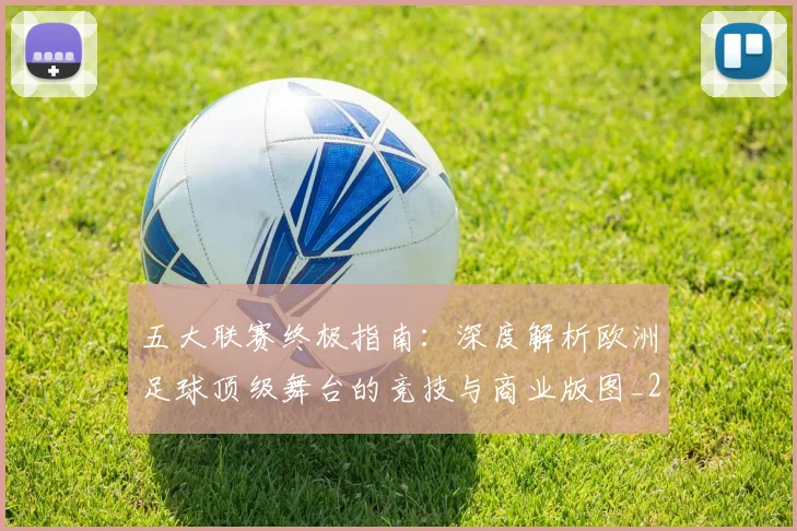 五大联赛终极指南：深度解析欧洲足球顶级舞台的竞技与商业版图_20260611141807