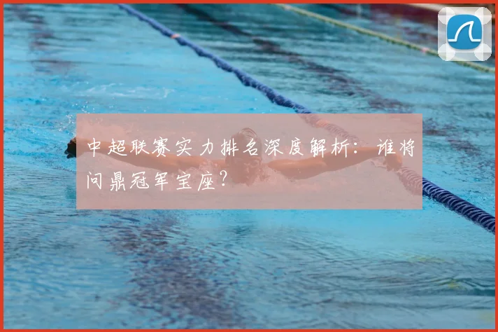 中超联赛实力排名深度解析：谁将问鼎冠军宝座？